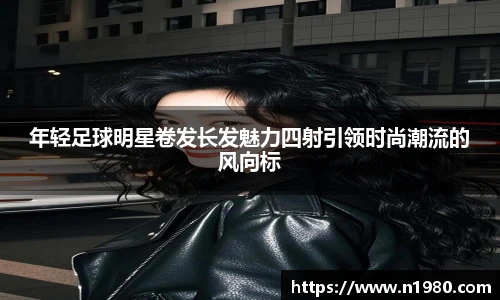 年轻足球明星卷发长发魅力四射引领时尚潮流的风向标